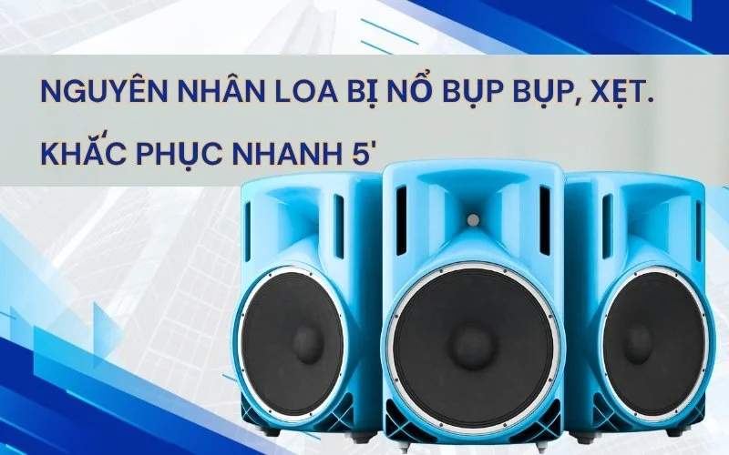 Nguyên nhân loa bị nổ bụp bụp, xẹt là gì? Cách khắc phục nhanh chỉ 5'